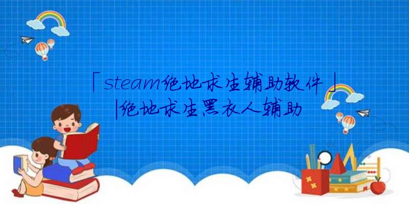 「steam绝地求生辅助软件」|绝地求生黑衣人辅助